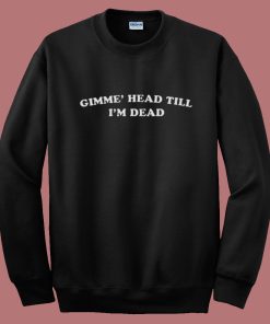 Gimme Head Till Im Dead Sweatshirt