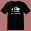 I Got ADHD A Damn Hard Dick T Shirt Style