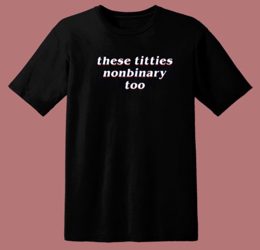 These Titties Nonbinary Too T Shirt Style
