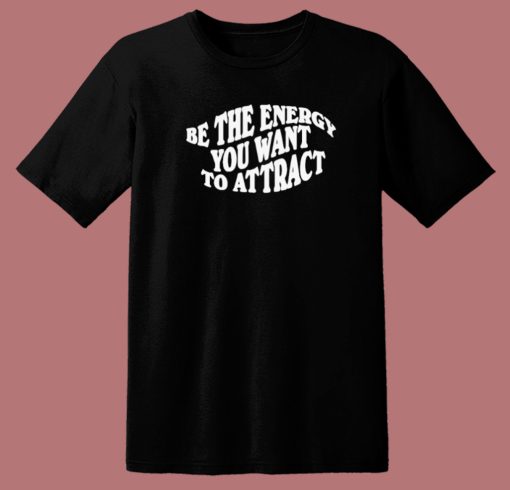 Be The Energy You Want To Attract T Shirt Style