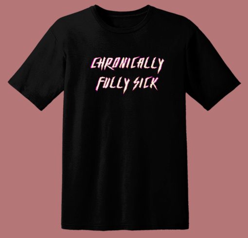 Chronically Fully Sick T Shirt Style