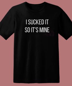 I Sucked It So Its Mine T Shirt Style