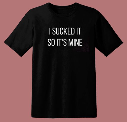 I Sucked It So Its Mine T Shirt Style