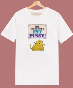 You Have Got A Fat Pussy T Shirt Style