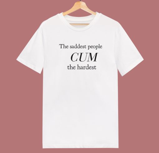 The Saddest People Cum The Hardest T Shirt Style