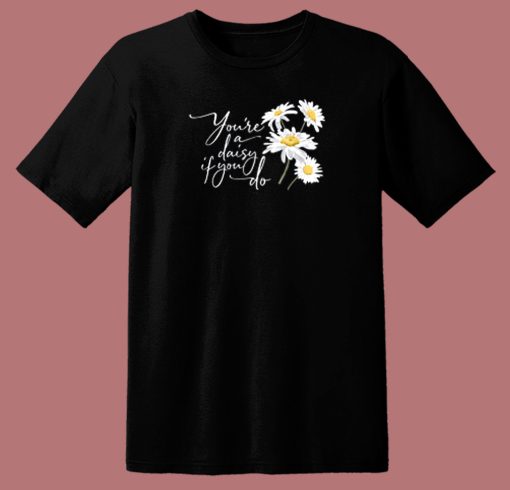 You Re A Daisy If You Do T Shirt Style