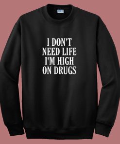 I Dont Need Life Im High On Drugs Sweatshirt