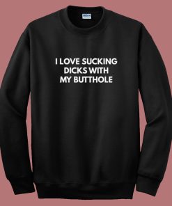 I Love Sucking Dicks With My Butthole Sweatshirt