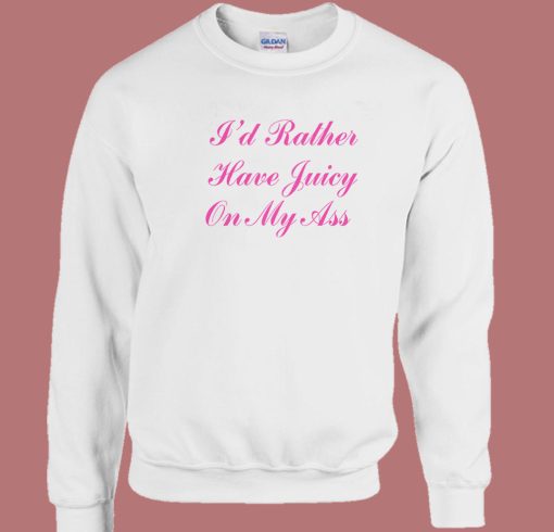 I'd Rather Have Juicy On My Ass Sweatshirt