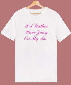 I'd Rather Have Juicy On My Ass T Shirt Style