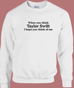 Think Swift I Hope You Think Of Me Sweatshirt