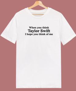 Think Swift I Hope You Think Of Me T Shirt Style