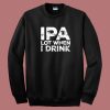 Beer IPA Lot When I Drink Sweatshirt