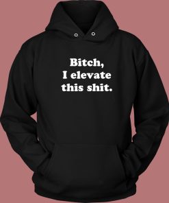 Bitch I Elevate This Shit Hoodie Style
