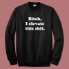 Bitch I Elevate This Shit Sweatshirt