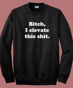 Bitch I Elevate This Shit Sweatshirt
