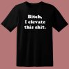 Bitch I Elevate This Shit T Shirt Style