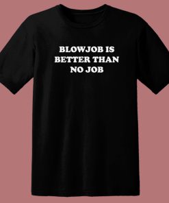 Blowjob Is Better Than No Job T Shirt Style