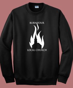 Burn Your Local Church Sweatshirt