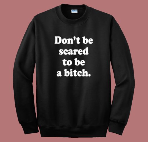 Don’t Be Scared To Be A Bitch Sweatshirt