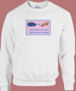 Don’t Have To Ask Don’t Have To Beg Sweatshirt