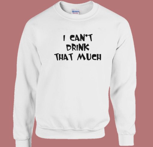 I Can’t Drink That Much Sweatshirt