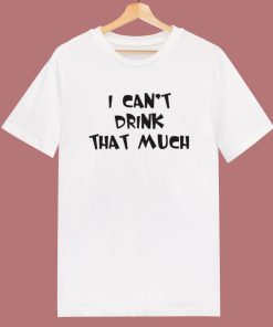 I Can’t Drink That Much T Shirt Style