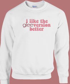 I Like The Glee Version Better Sweatshirt