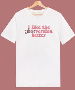 I Like The Glee Version Better T Shirt Style