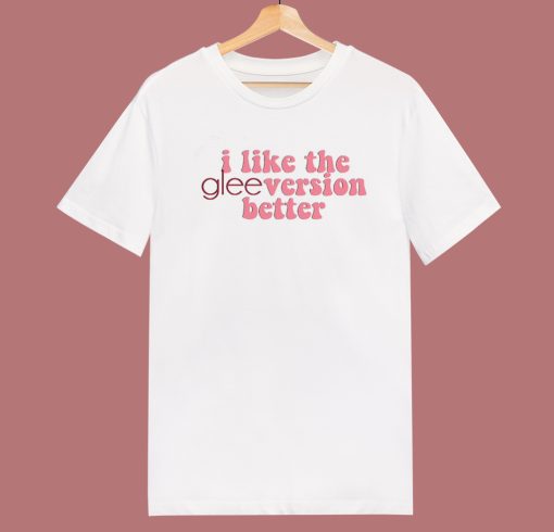 I Like The Glee Version Better T Shirt Style