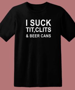 I Suck Tit Clits And Beer Cans T Shirt Style