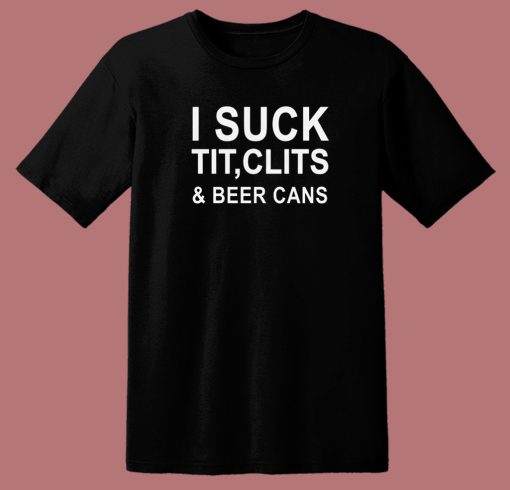 I Suck Tit Clits And Beer Cans T Shirt Style