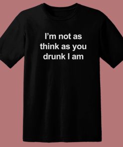 I’m Not As Think As You Drunk I Am T Shirt Style