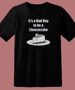 It’s A Bad Day To Be A Cheesecake T Shirt Style