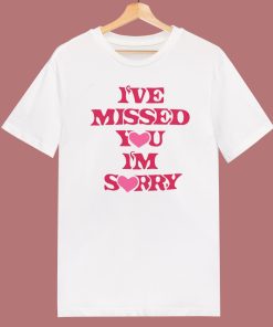 I’ve Missed You Im Sorry T Shirt Style