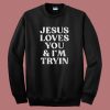 Jesus Loves You And I’m Tryin Sweatshirt