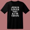 Jesus Loves You And I’m Tryin T Shirt Style