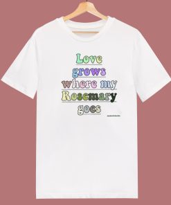 Love Grows Where My Rosemary Goes T Shirt Style