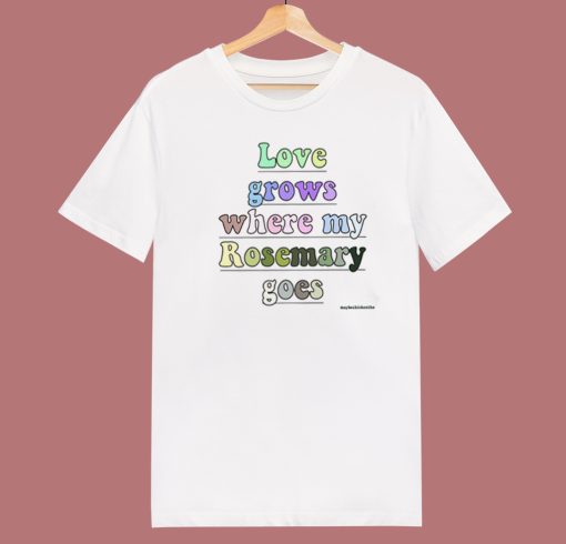 Love Grows Where My Rosemary Goes T Shirt Style