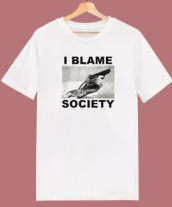 I Blame Society T Shirt Style