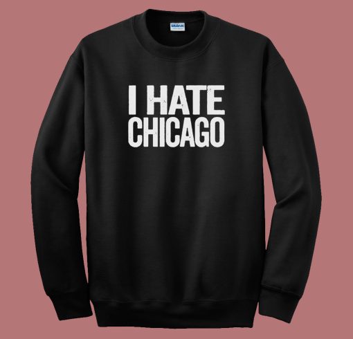 I Hate Chicago Sweatshirt