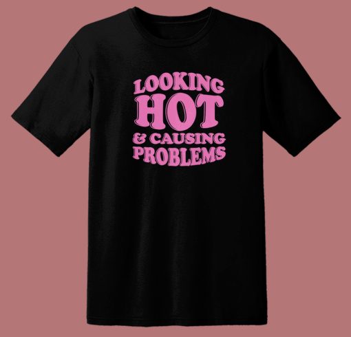 Looking Hot And Causing Problems T Shirt Style