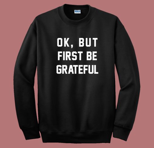 Ok But First Be Grateful Sweatshirt