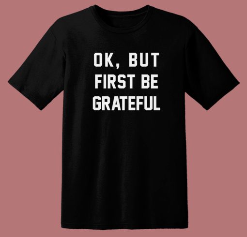 Ok But First Be Grateful Quote T Shirt Style