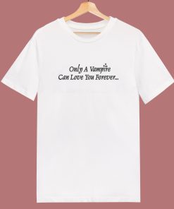 Only A Vampire Can Love You Forever T Shirt Style