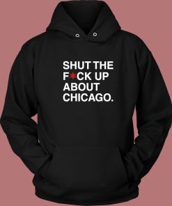 Shut The Fuck Up About Chicago Hoodie Style