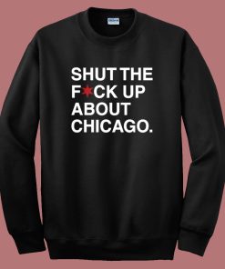 Shut The Fuck Up About Chicago Sweatshirt