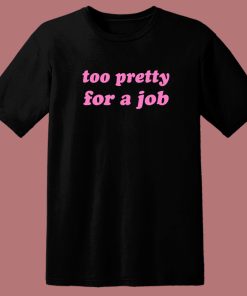 Too Pretty For A Job T Shirt Style