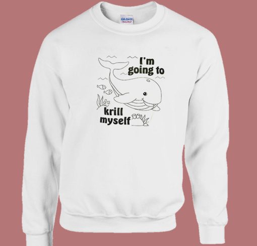 I’m Going To Krill My Self Sweatshirt