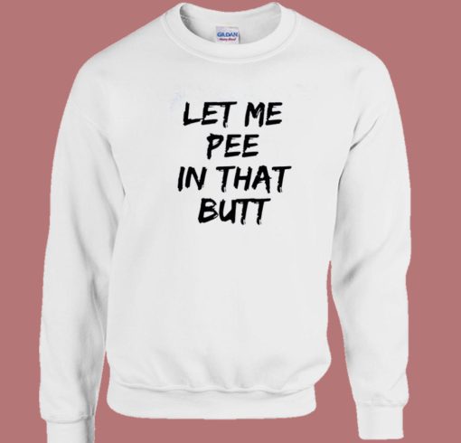 Let Me Pee In That Butt Sweatshirt